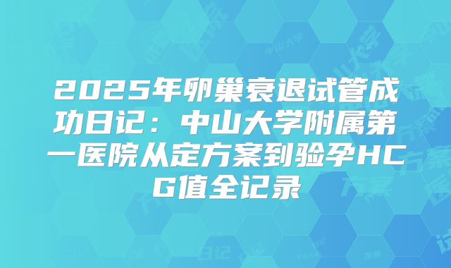 2025年卵巢衰退试管成功日记：中山大学附属第一医院从定方案到验孕HCG值全记录