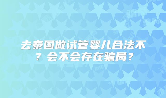 去泰国做试管婴儿合法不？会不会存在骗局？