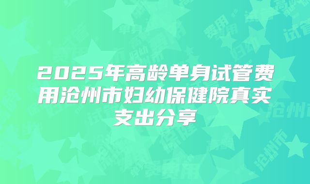 2025年高龄单身试管费用沧州市妇幼保健院真实支出分享
