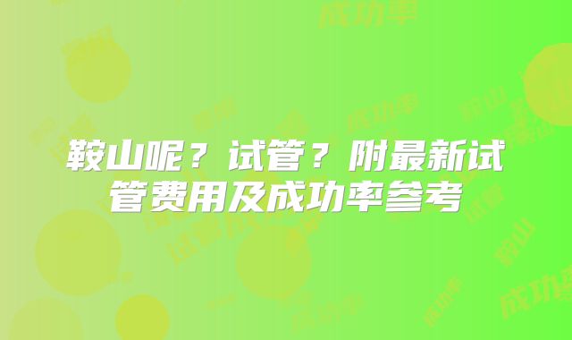 鞍山呢?试管?附最新试管费用及成功率参考