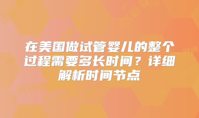 在美国做试管婴儿的整个过程需要多长时间？详细解析时间节点