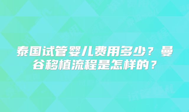 泰国试管婴儿费用多少？曼谷移植流程是怎样的？