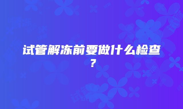 试管解冻前要做什么检查?