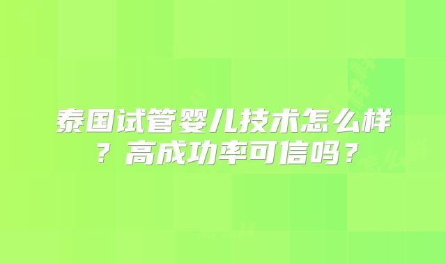 泰国试管婴儿技术怎么样?高成功率可信吗?