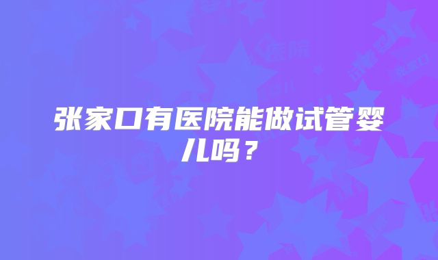 张家口有医院能做试管婴儿吗？