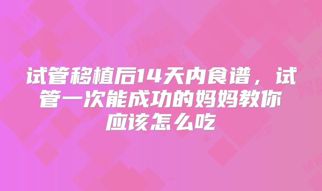试管移植后14天内食谱，试管一次能成功的妈妈教你应该怎么吃