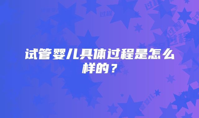 试管婴儿具体过程是怎么样的？