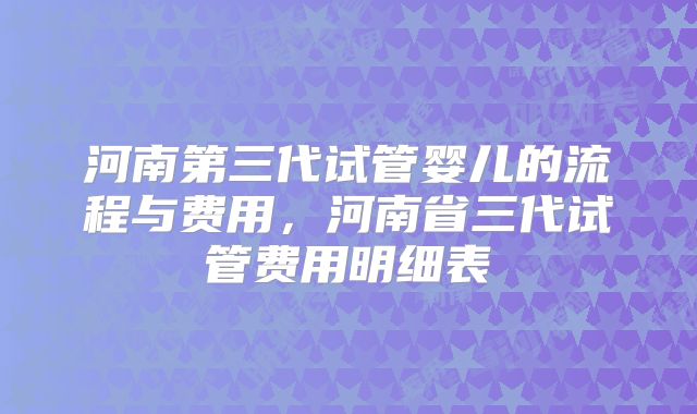 河南第三代试管婴儿的流程与费用，河南省三代试管费用明细表