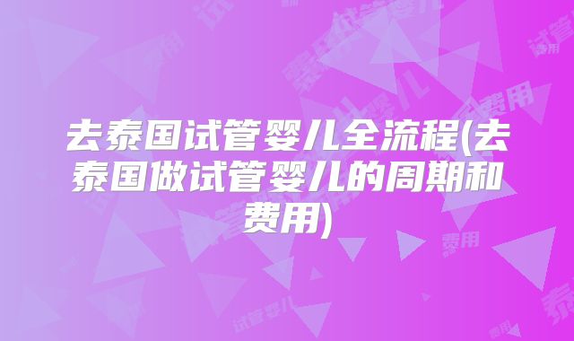 去泰国试管婴儿全流程(去泰国做试管婴儿的周期和费用)
