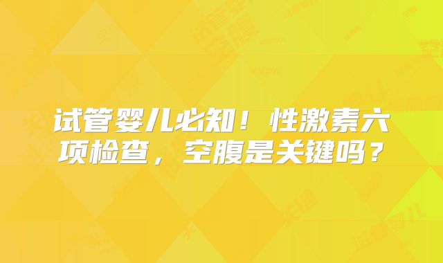 试管婴儿必知！性激素六项检查，空腹是关键吗？