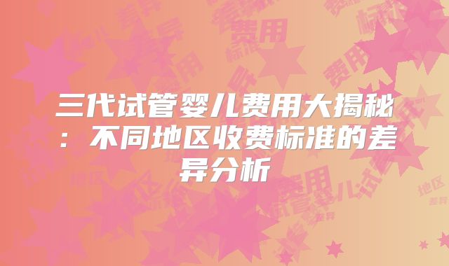 三代试管婴儿费用大揭秘：不同地区收费标准的差异分析