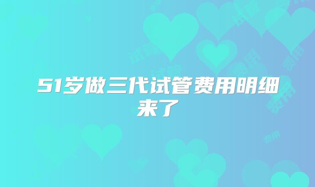 51岁做三代试管费用明细来了