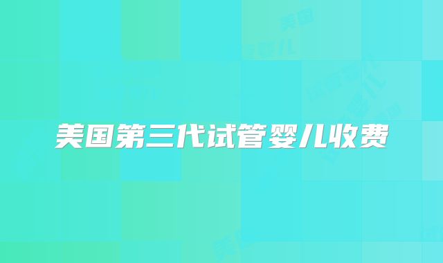 美国第三代试管婴儿收费