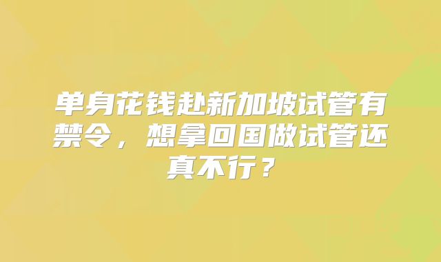 单身花钱赴新加坡试管有禁令,想拿回国做试管还真不行?