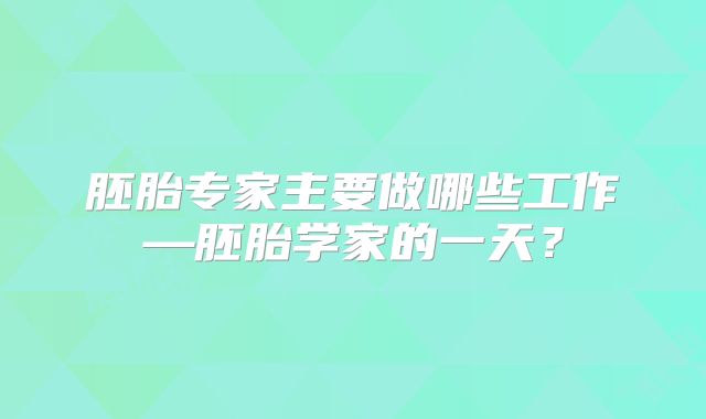 胚胎专家主要做哪些工作—胚胎学家的一天？