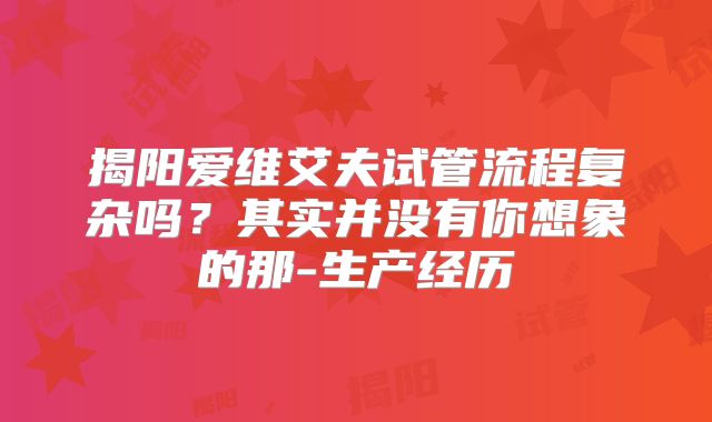 揭阳爱维艾夫试管流程复杂吗？其实并没有你想象的那-生产经历