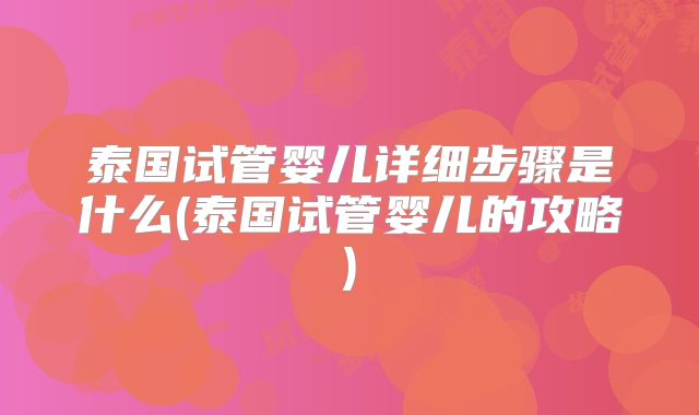 泰国试管婴儿详细步骤是什么(泰国试管婴儿的攻略)
