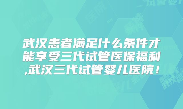 武汉患者满足什么条件才能享受三代试管医保福利,武汉三代试管婴儿医院！