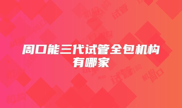 周口能三代试管全包机构有哪家