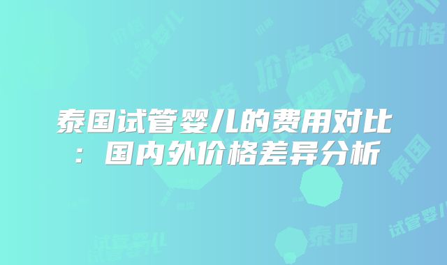 泰国试管婴儿的费用对比：国内外价格差异分析