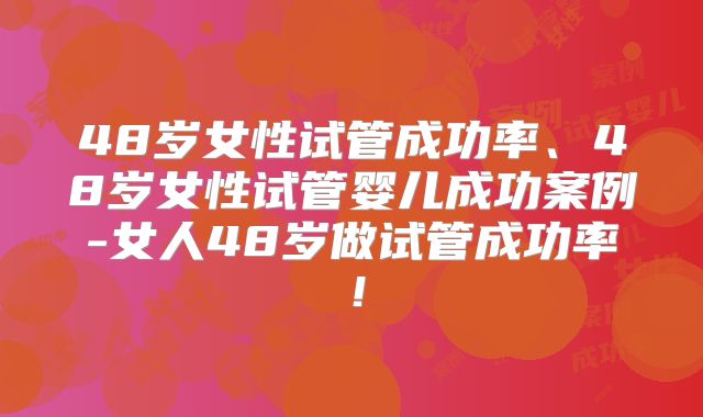 48岁女性试管成功率、48岁女性试管婴儿成功案例-女人48岁做试管成功率！