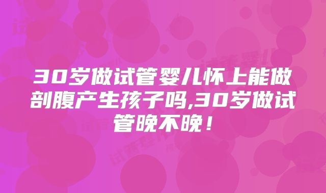 30岁做试管婴儿怀上能做剖腹产生孩子吗,30岁做试管晚不晚！