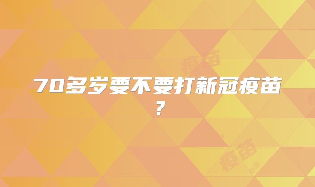 70多岁要不要打新冠疫苗？