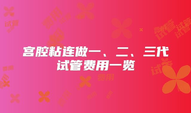宫腔粘连做一、二、三代试管费用一览