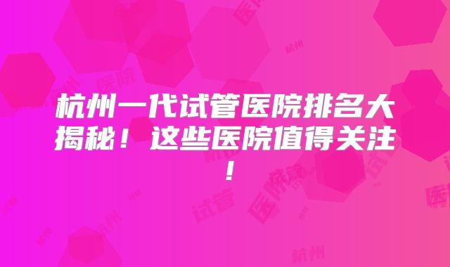 杭州一代试管医院排名大揭秘!这些医院值得关注!