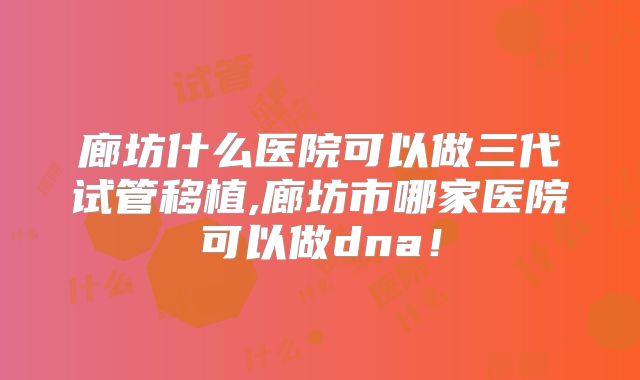 廊坊什么医院可以做三代试管移植,廊坊市哪家医院可以做dna！