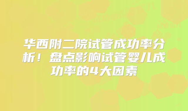 华西附二院试管成功率分析！盘点影响试管婴儿成功率的4大因素