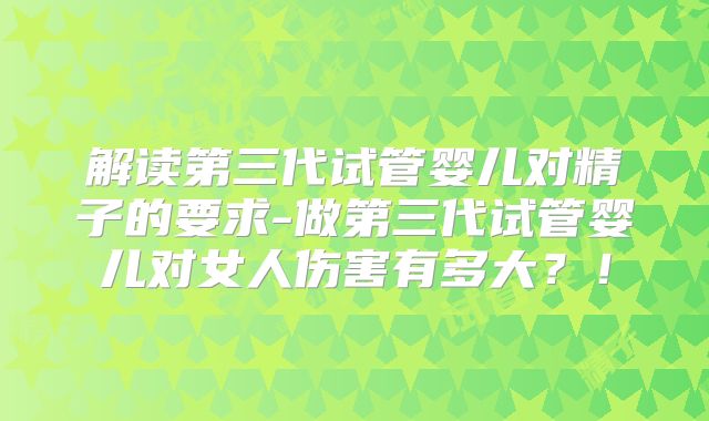 解读第三代试管婴儿对精子的要求-做第三代试管婴儿对女人伤害有多大？！