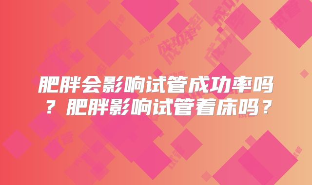 肥胖会影响试管成功率吗?肥胖影响试管着床吗?