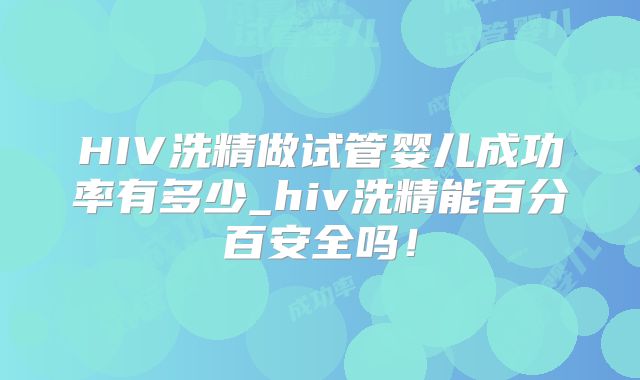 HIV洗精做试管婴儿成功率有多少_hiv洗精能百分百安全吗！