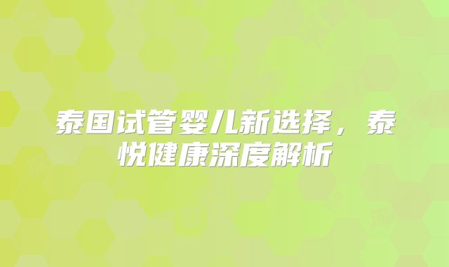 泰国试管婴儿新选择,泰悦健康深度解析