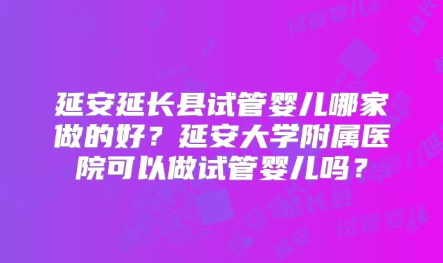 延安延长县试管婴儿哪家做的好？延安大学附属医院可以做试管婴儿吗？