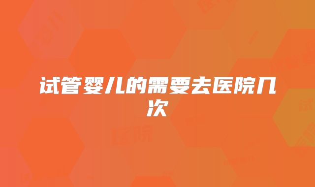 试管婴儿的需要去医院几次