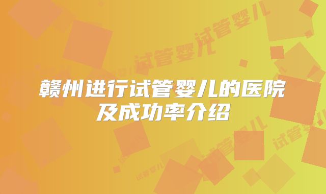 赣州进行试管婴儿的医院及成功率介绍