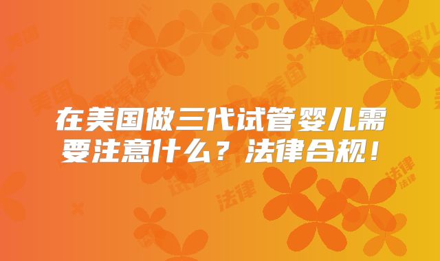 在美国做三代试管婴儿需要注意什么？法律合规！