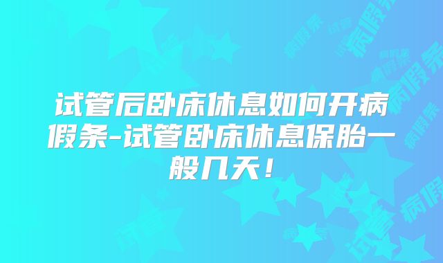 试管后卧床休息如何开病假条-试管卧床休息保胎一般几天！