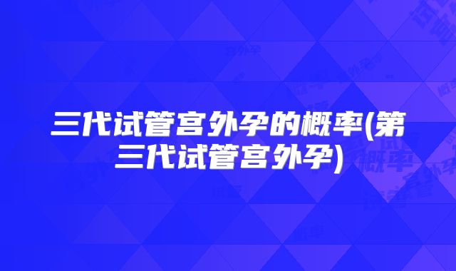 三代试管宫外孕的概率(第三代试管宫外孕)