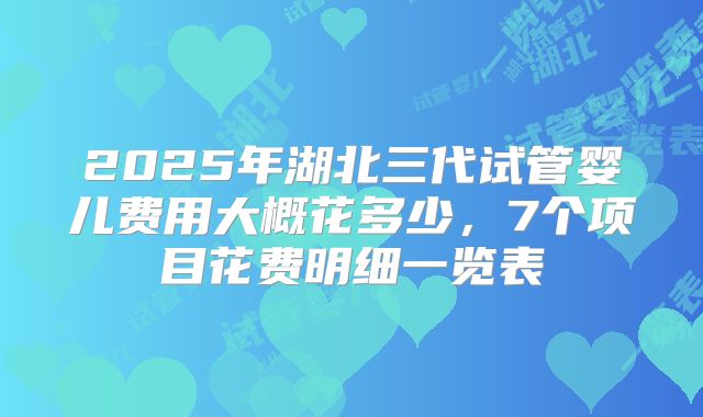 2025年湖北三代试管婴儿费用大概花多少，7个项目花费明细一览表
