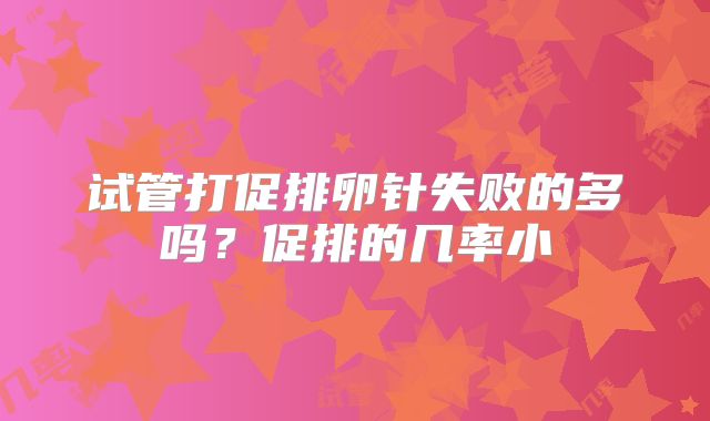 试管打促排卵针失败的多吗？促排的几率小