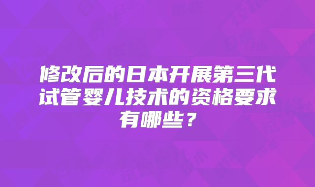 修改后的日本开展第三代试管婴儿技术的资格要求有哪些？