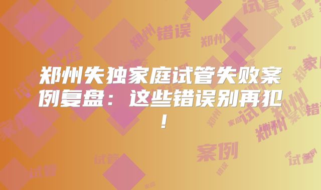 郑州失独家庭试管失败案例复盘：这些错误别再犯！