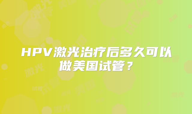 HPV激光治疗后多久可以做美国试管？