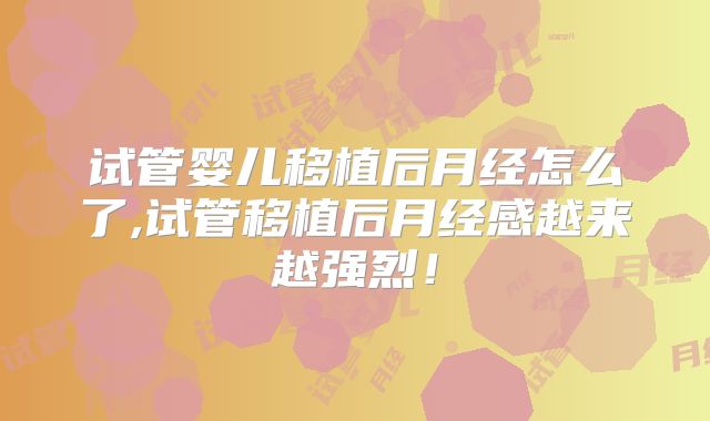 试管婴儿移植后月经怎么了,试管移植后月经感越来越强烈！
