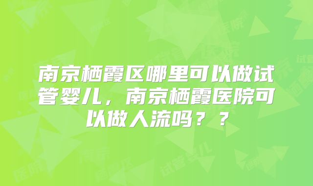南京栖霞区哪里可以做试管婴儿，南京栖霞医院可以做人流吗？？