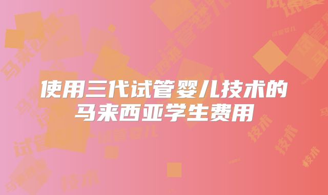 使用三代试管婴儿技术的马来西亚学生费用