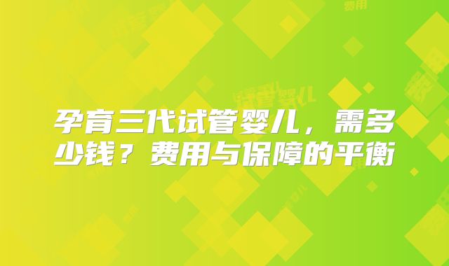 孕育三代试管婴儿,需多少钱?费用与保障的平衡